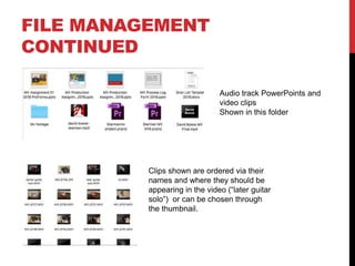 FILE MANAGEMENT
CONTINUED
Audio track PowerPoints and
video clips
Shown in this folder
Clips shown are ordered via their
names and where they should be
appearing in the video (“later guitar
solo”) or can be chosen through
the thumbnail.
 