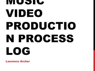 MUSIC
VIDEO
PRODUCTIO
N PROCESS
LOG
Laurence Archer
 