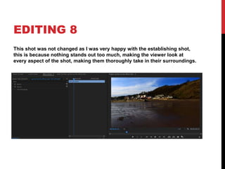 EDITING 8
This shot was not changed as I was very happy with the establishing shot,
this is because nothing stands out too much, making the viewer look at
every aspect of the shot, making them thoroughly take in their surroundings.
 