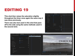 EDITING 19
This shot then raises the saturation slightly
throughout the timer once again the same way it
was done previously.
There was also text used in this shot that pans
off to the side using the same methods used in
the second shot.
 