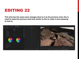 EDITING 22
This shot has the exact same changes done to it as the previous shot, this is
used to make the previous shot look similar to this to make it more pleasing
to look at.
 