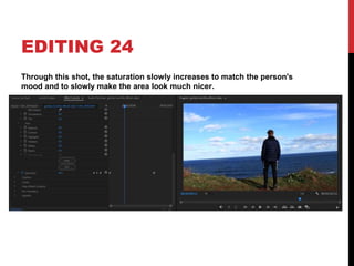 EDITING 24
Through this shot, the saturation slowly increases to match the person's
mood and to slowly make the area look much nicer.
 