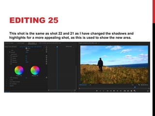 EDITING 25
This shot is the same as shot 22 and 21 as I have changed the shadows and
highlights for a more appealing shot, as this is used to show the new area.
 