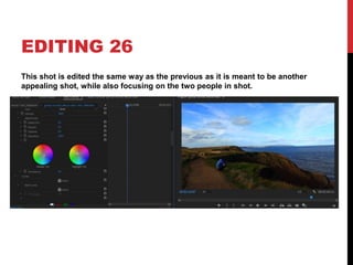EDITING 26
This shot is edited the same way as the previous as it is meant to be another
appealing shot, while also focusing on the two people in shot.
 