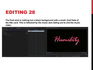 EDITING 28
The final shot is nothing but a black background with a small, brief fade of
the title card. This is followed by the music also fading out to end the music
video.
 