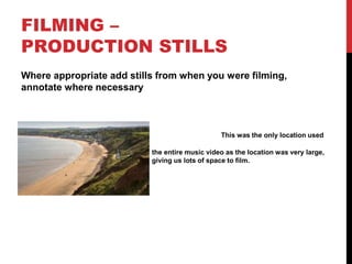 FILMING –
PRODUCTION STILLS
Where appropriate add stills from when you were filming,
annotate where necessary
This was the only location used
to film throughout
the entire music video as the location was very large,
giving us lots of space to film.
 