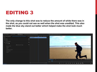 EDITING 3
The only change to this shot was to reduce the amount of white there was in
the shot, as you could not see as well when the shot was unedited. This also
made the blue sky stand out better which helped make the shot look much
better.
 