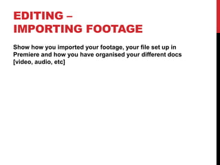 EDITING –
IMPORTING FOOTAGE
Show how you imported your footage, your file set up in
Premiere and how you have organised your different docs
[video, audio, etc]
 