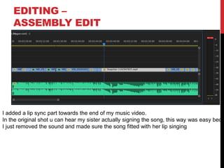 EDITING –
ASSEMBLY EDIT
I added a lip sync part towards the end of my music video.
In the original shot u can hear my sister actually signing the song, this way was easy beca
I just removed the sound and made sure the song fitted with her lip singing
 