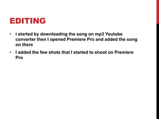 EDITING
• i started by downloading the song on mp3 Youtube
converter then I opened Premiere Pro and added the song
on there
• I added the few shots that I started to shoot on Premiere
Pro
 
