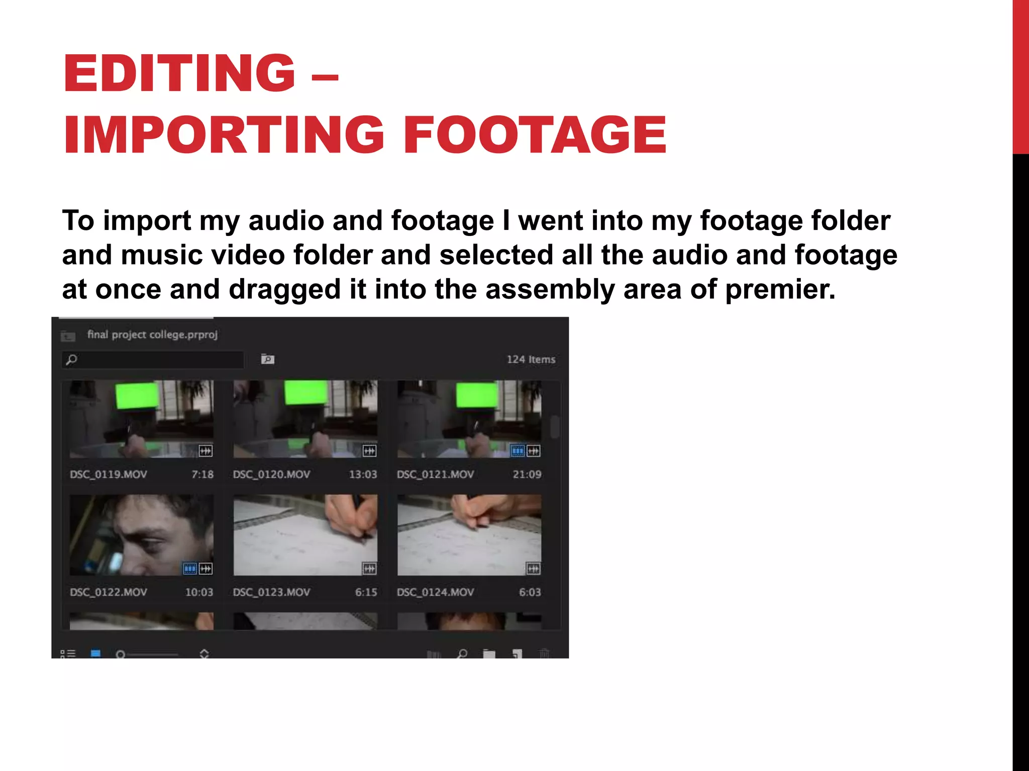 EDITING –
IMPORTING FOOTAGE
To import my audio and footage I went into my footage folder
and music video folder and selected all the audio and footage
at once and dragged it into the assembly area of premier.
 