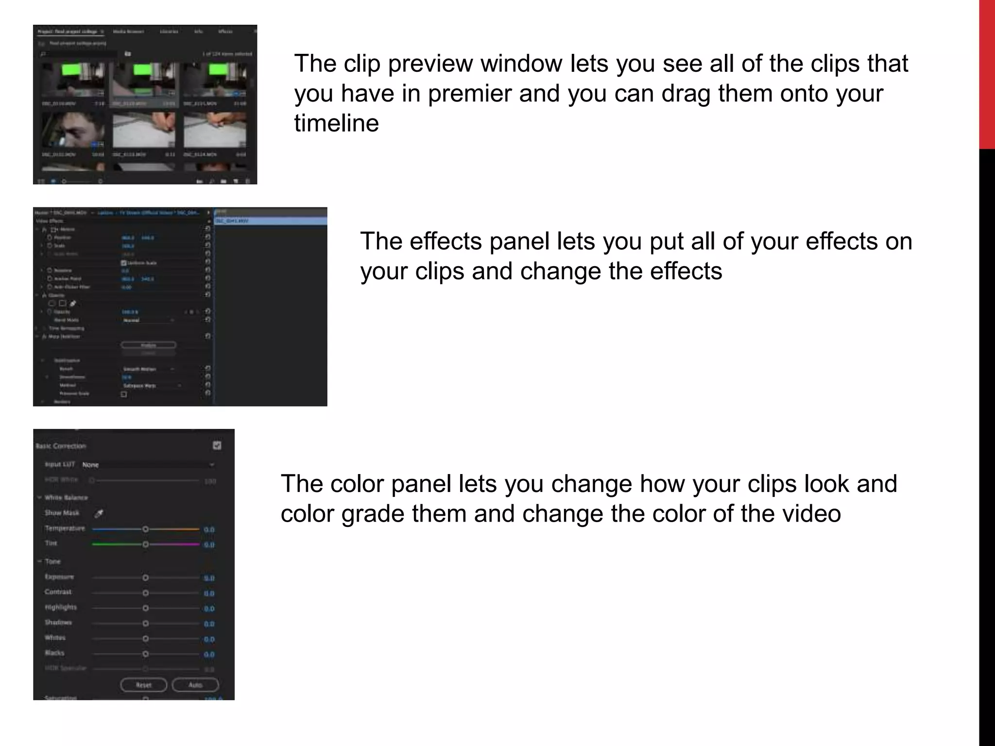 The clip preview window lets you see all of the clips that
you have in premier and you can drag them onto your
timeline
The effects panel lets you put all of your effects on
your clips and change the effects
The color panel lets you change how your clips look and
color grade them and change the color of the video
 