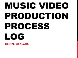 MUSIC VIDEO
PRODUCTION
PROCESS
LOG
DANIEL MORLAND
 