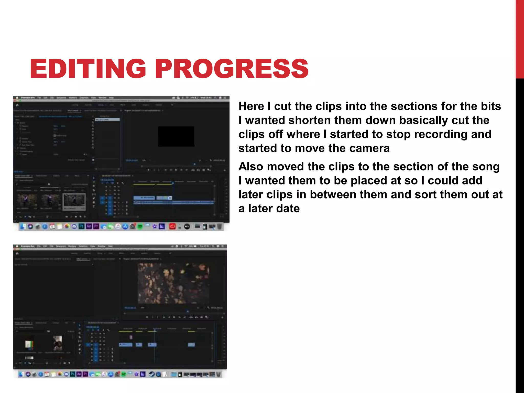 EDITING PROGRESS
Here I cut the clips into the sections for the bits
I wanted shorten them down basically cut the
clips off where I started to stop recording and
started to move the camera
Also moved the clips to the section of the song
I wanted them to be placed at so I could add
later clips in between them and sort them out at
a later date
 