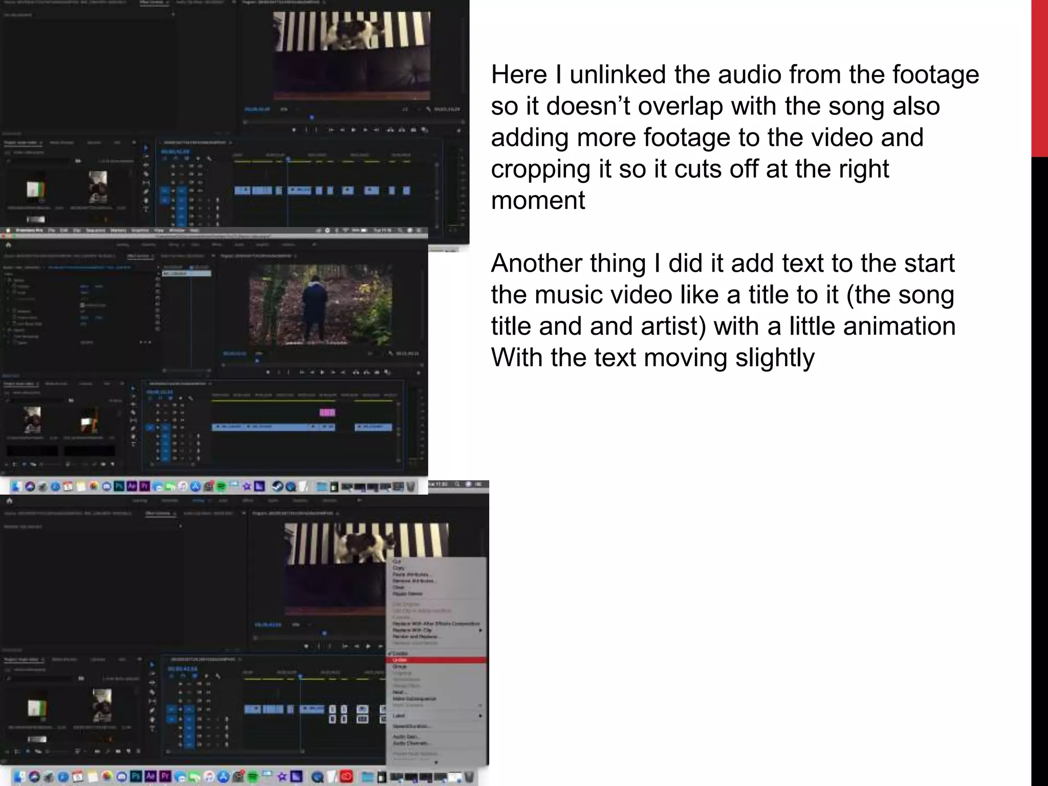 Here I unlinked the audio from the footage
so it doesn’t overlap with the song also
adding more footage to the video and
cropping it so it cuts off at the right
moment
Another thing I did it add text to the start
the music video like a title to it (the song
title and and artist) with a little animation
With the text moving slightly
 