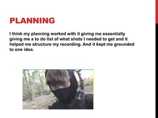 PLANNING
I think my planning worked with it giving me essentially
giving me a to do list of what shots I needed to get and it
helped me structure my recording. And it kept me grounded
to one idea.
 