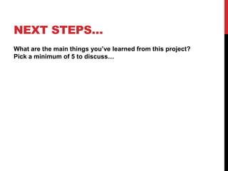 NEXT STEPS…
What are the main things you’ve learned from this project?
Pick a minimum of 5 to discuss…
 