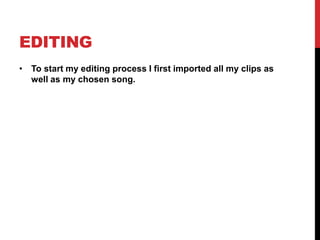 EDITING
• To start my editing process I first imported all my clips as
well as my chosen song.
 
