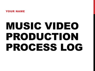 MUSIC VIDEO
PRODUCTION
PROCESS LOG
YOUR NAME
 