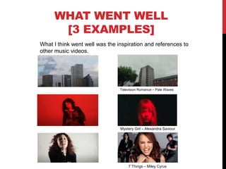 WHAT WENT WELL
[3 EXAMPLES]
What I think went well was the inspiration and references to
other music videos.
Television Romance – Pale Waves
Mystery Girl – Alexandra Saviour
7 Things – Miley Cyrus
 