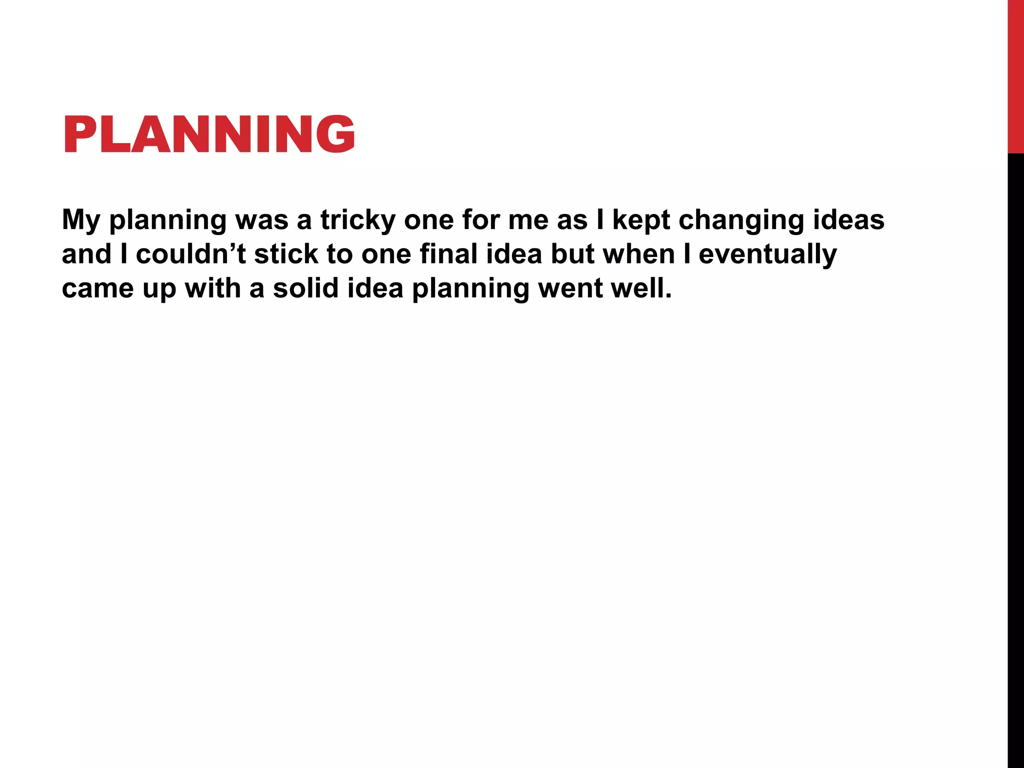 PLANNING
My planning was a tricky one for me as I kept changing ideas
and I couldn’t stick to one final idea but when I eventually
came up with a solid idea planning went well.
 