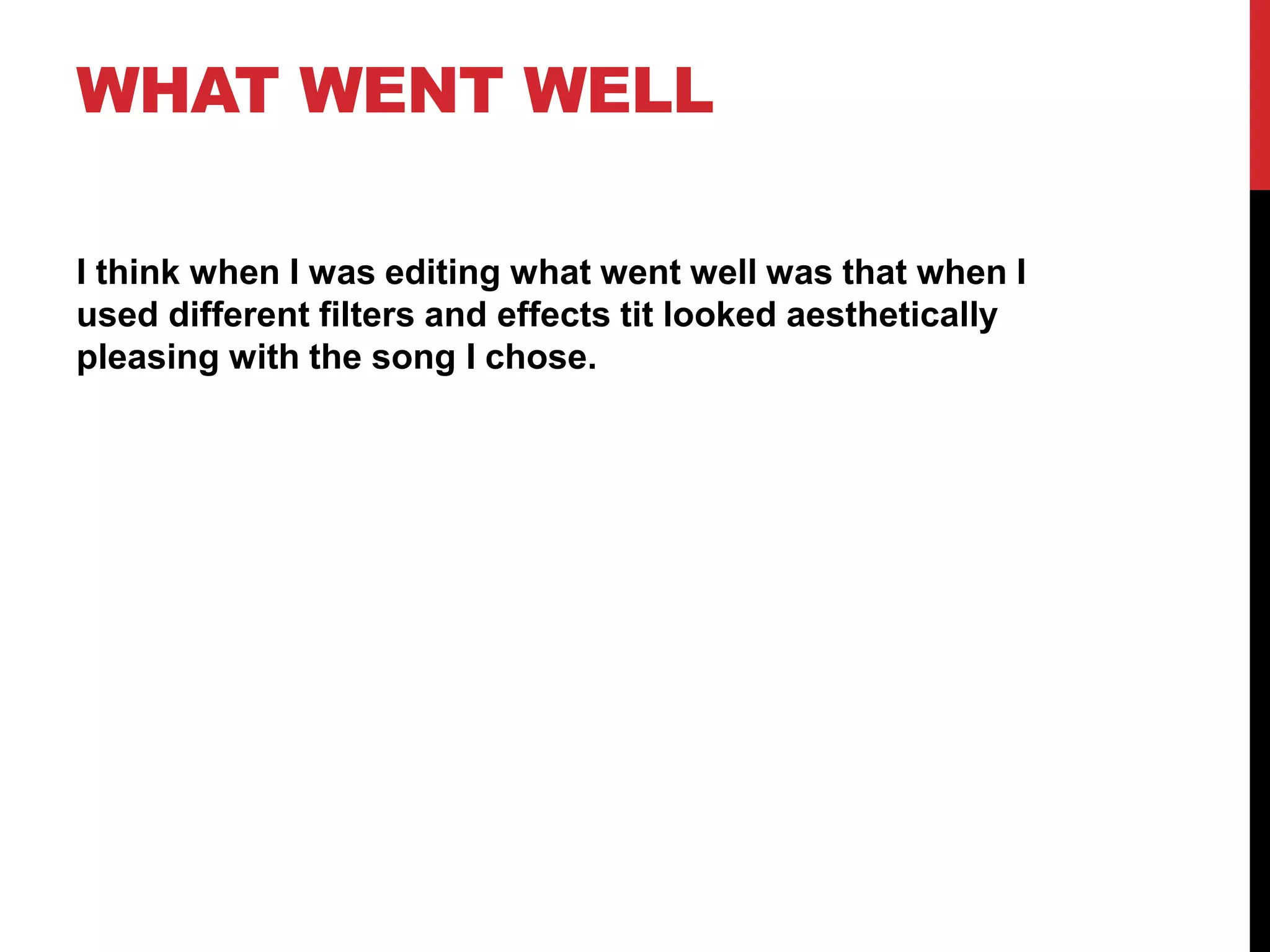 WHAT WENT WELL
I think when I was editing what went well was that when I
used different filters and effects tit looked aesthetically
pleasing with the song I chose.
 