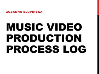 MUSIC VIDEO
PRODUCTION
PROCESS LOG
ZUZANNA SLUPINSKA
 