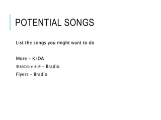 POTENTIAL SONGS
List the songs you might want to do
More - K/DA
幸せのシャナナ – Bradio
Flyers – Bradio
 