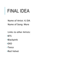 FINAL IDEA
Name of Artist: K/DA
Name of Song: More
Links to other Artists:
•BTS
•Blackpink
•EXO
•Twice
•Red Velvet
 