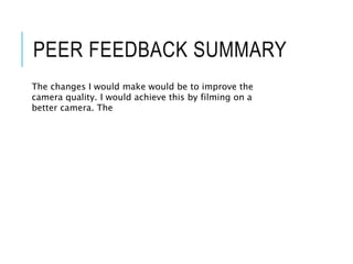 PEER FEEDBACK SUMMARY
The changes I would make would be to improve the
camera quality. I would achieve this by filming on a
better camera. The
 