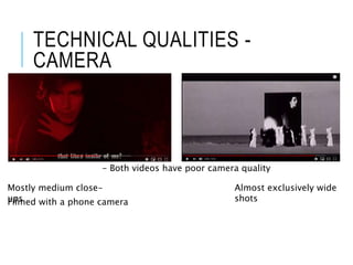 TECHNICAL QUALITIES -
CAMERA
- Both videos have poor camera quality
Almost exclusively wide
shots
Mostly medium close-
upsFilmed with a phone camera
 