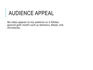 AUDIENCE APPEAL
My video appeals to my audience as it follows
general goth motifs such as darkness, blood, and
christianity.
 