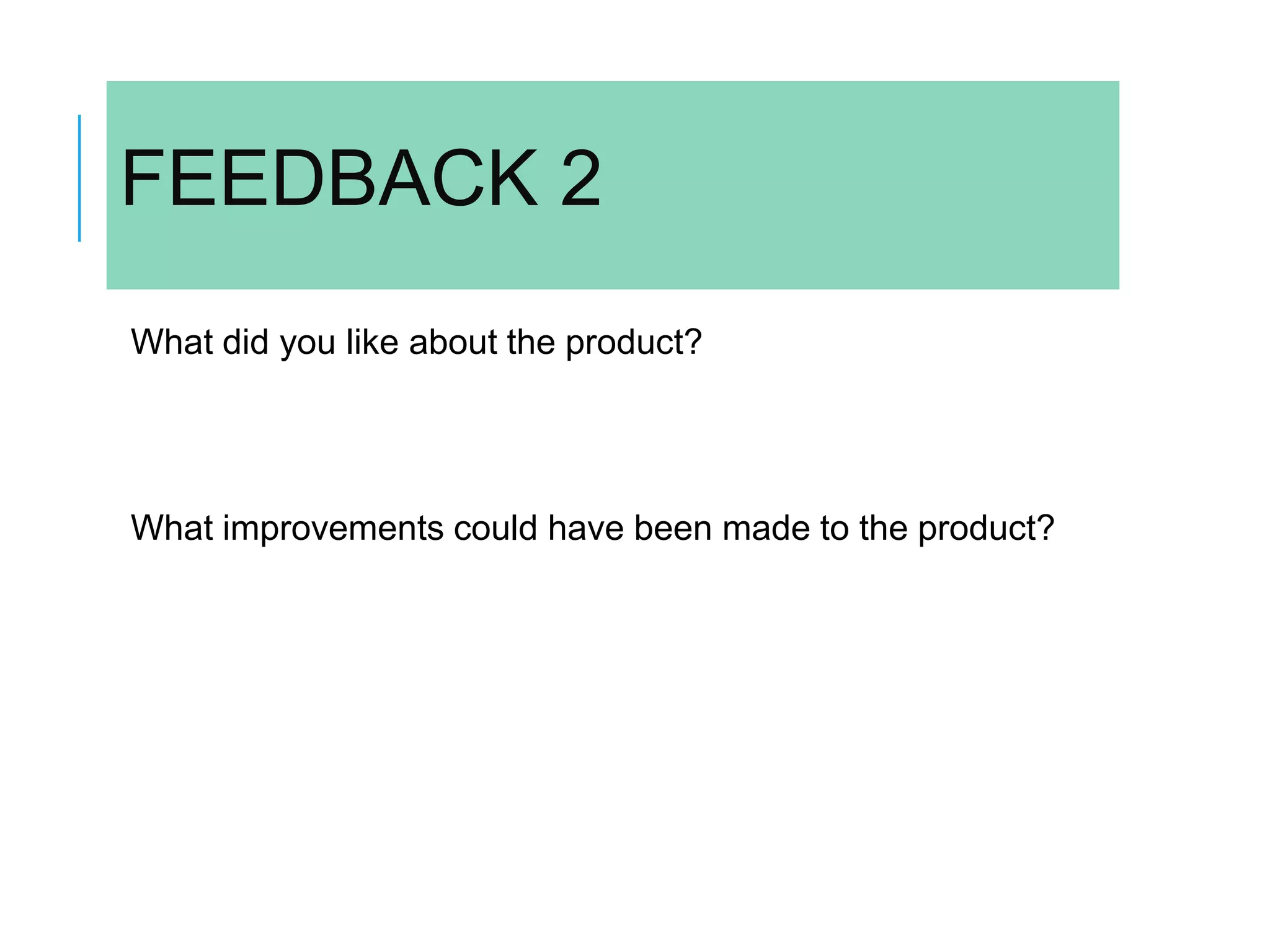 FEEDBACK 2
What did you like about the product?
What improvements could have been made to the product?
 