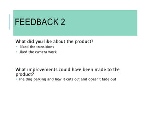 FEEDBACK 2
What did you like about the product?
 I liked the transitions
 Liked the camera work
What improvements could have been made to the
product?
 The dog barking and how it cuts out and doesn’t fade out
 