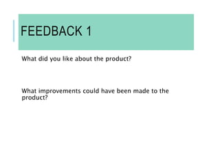 FEEDBACK 1
What did you like about the product?
What improvements could have been made to the
product?
 