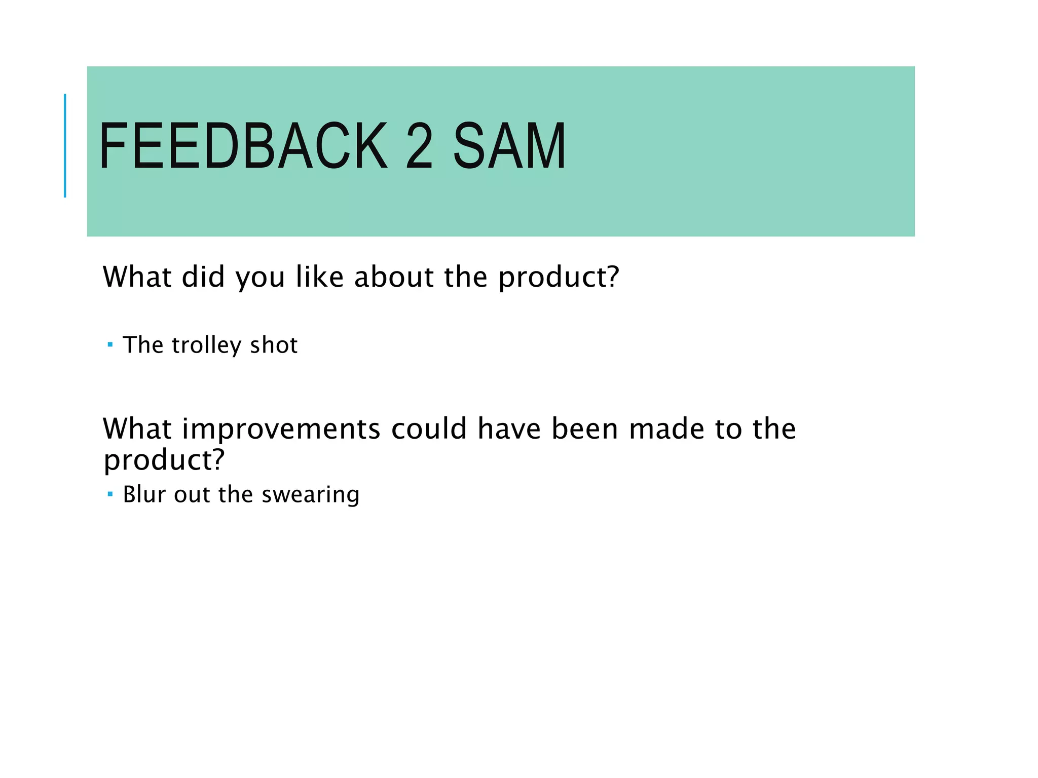 FEEDBACK 2 SAM
What did you like about the product?
 The trolley shot
What improvements could have been made to the
product?
 Blur out the swearing
 