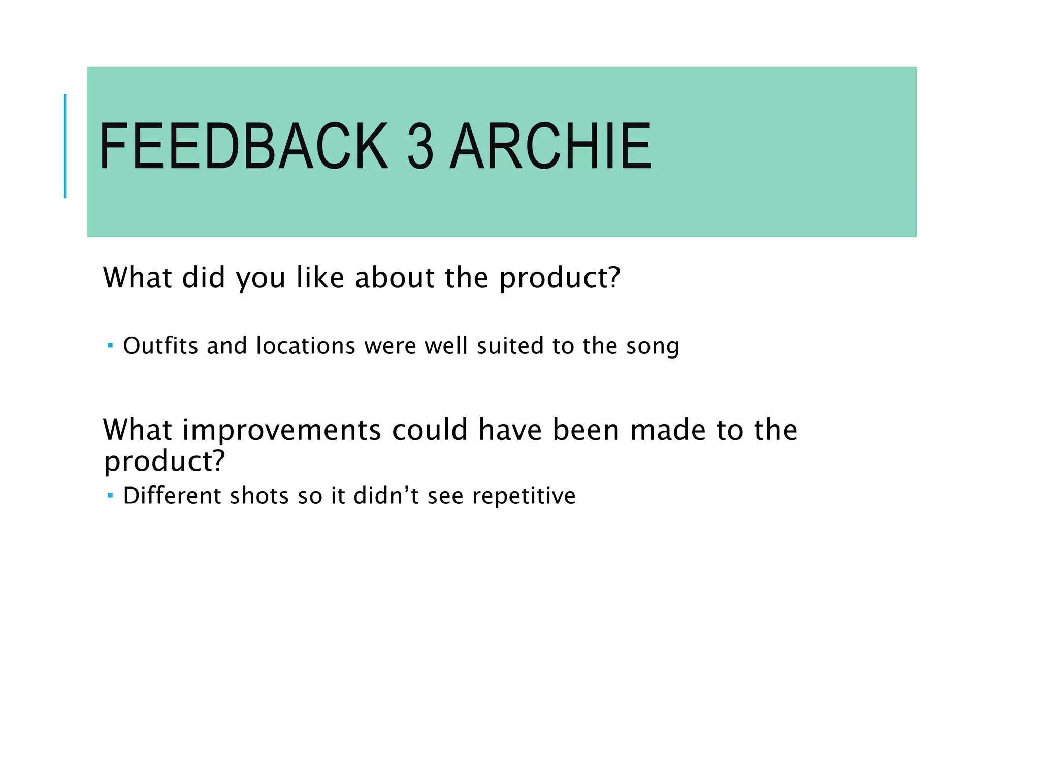 FEEDBACK 3 ARCHIE
What did you like about the product?
 Outfits and locations were well suited to the song
What improvements could have been made to the
product?
 Different shots so it didn’t see repetitive
 