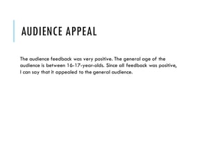 AUDIENCE APPEAL
The audience feedback was very positive. The general age of the
audience is between 16-17-year-olds. Since all feedback was positive,
I can say that it appealed to the general audience.
 