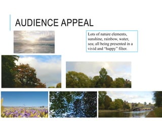 AUDIENCE APPEAL
Lots of nature elements,
sunshine, rainbow, water,
sea; all being presented in a
vivid and “happy” filter.
 