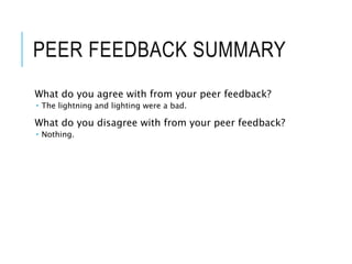 PEER FEEDBACK SUMMARY
What do you agree with from your peer feedback?
 The lightning and lighting were a bad.
What do you disagree with from your peer feedback?
 Nothing.
 