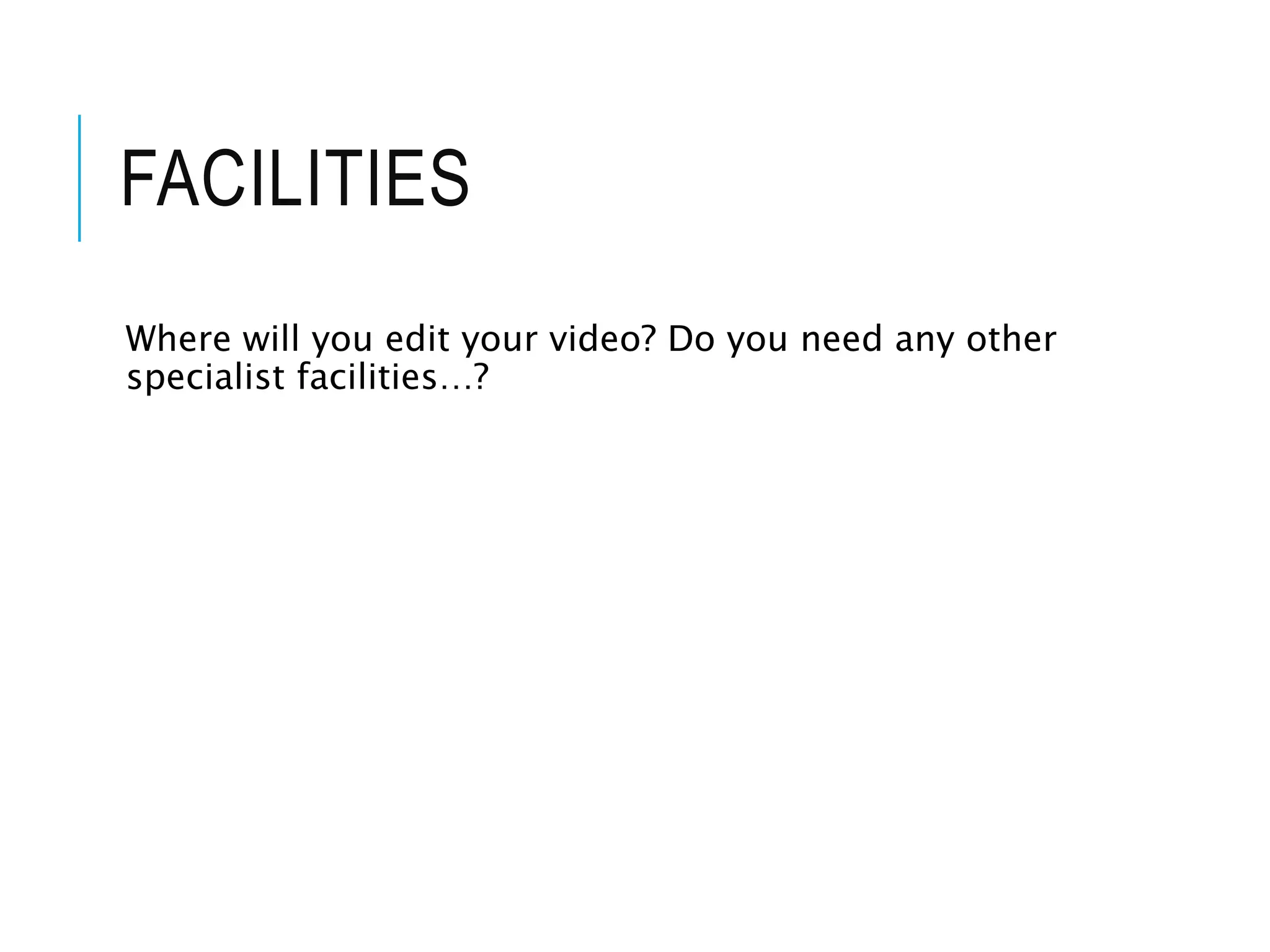 FACILITIES
Where will you edit your video? Do you need any other
specialist facilities…?
 