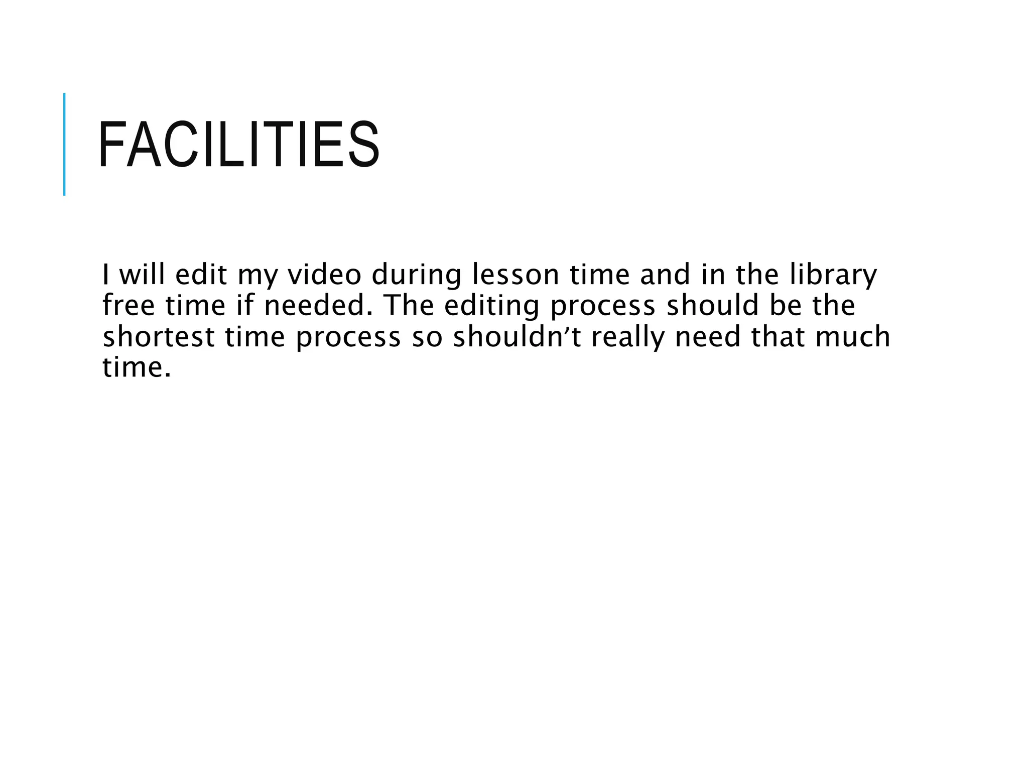 FACILITIES
I will edit my video during lesson time and in the library
free time if needed. The editing process should be the
shortest time process so shouldn’t really need that much
time.
 