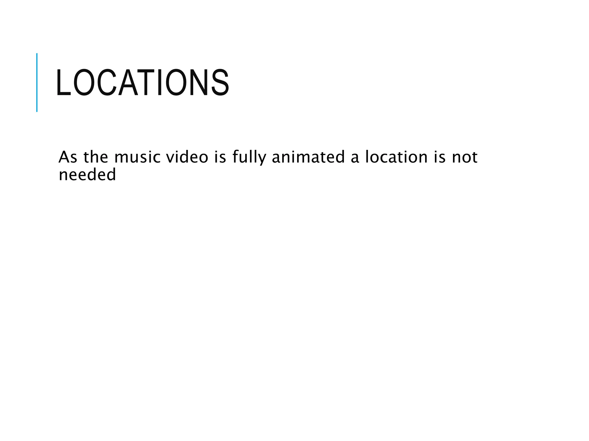 LOCATIONS
As the music video is fully animated a location is not
needed
 