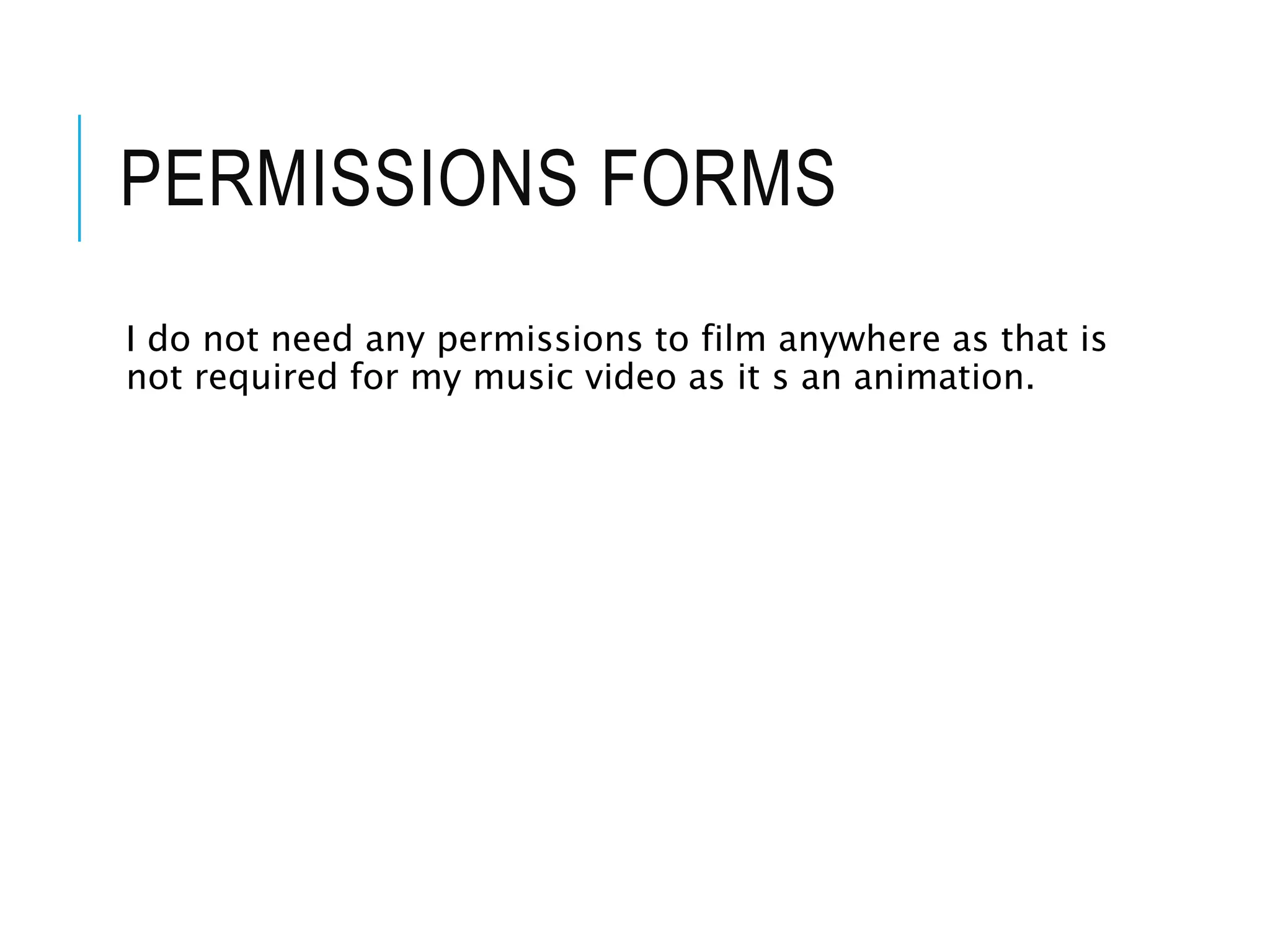 PERMISSIONS FORMS
I do not need any permissions to film anywhere as that is
not required for my music video as it s an animation.
 