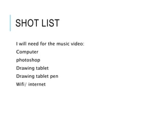 SHOT LIST
I will need for the music video:
Computer
photoshop
Drawing tablet
Drawing tablet pen
Wifi/ internet
 