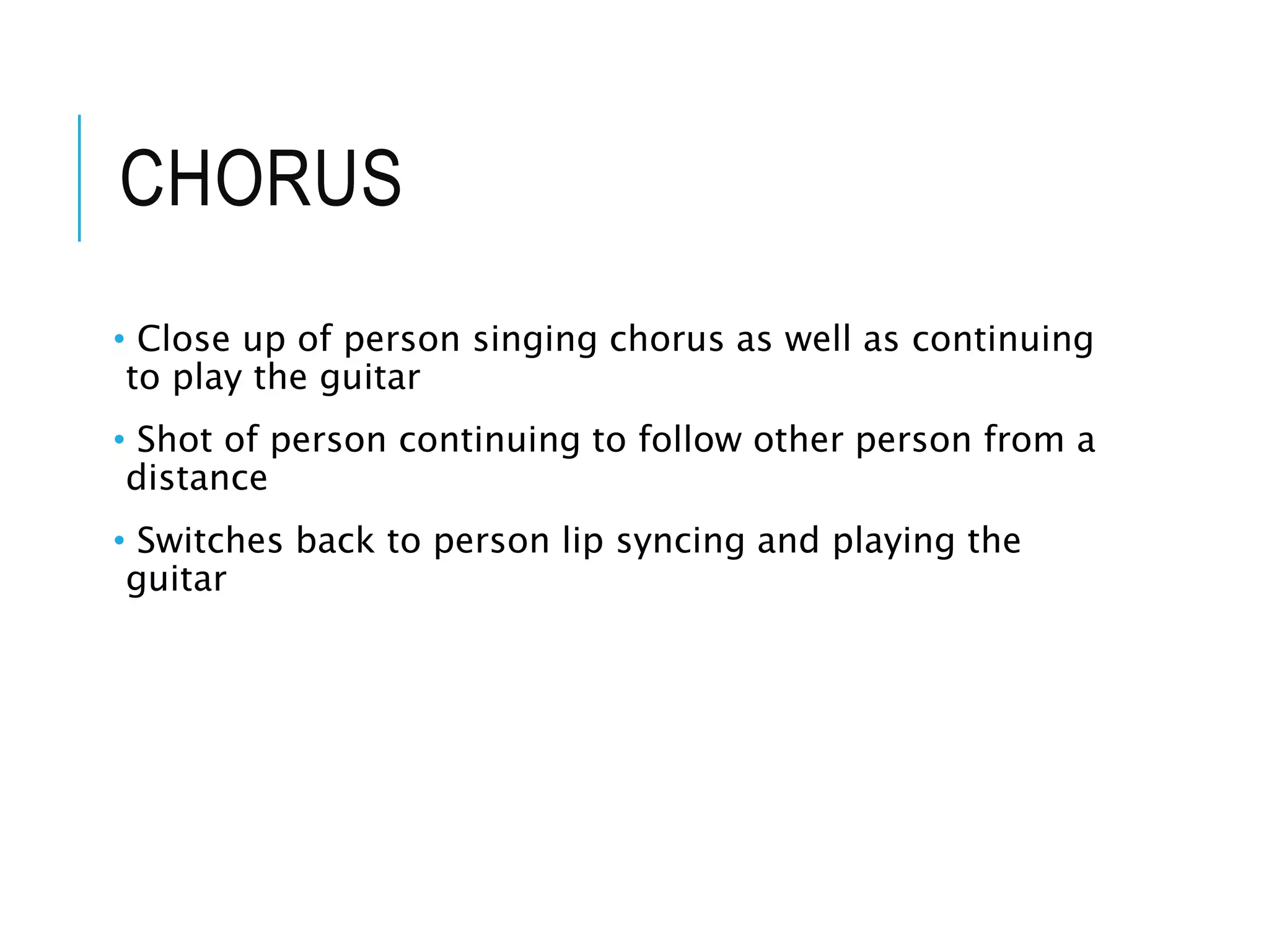 CHORUS
• Close up of person singing chorus as well as continuing
to play the guitar
• Shot of person continuing to follow other person from a
distance
• Switches back to person lip syncing and playing the
guitar
 