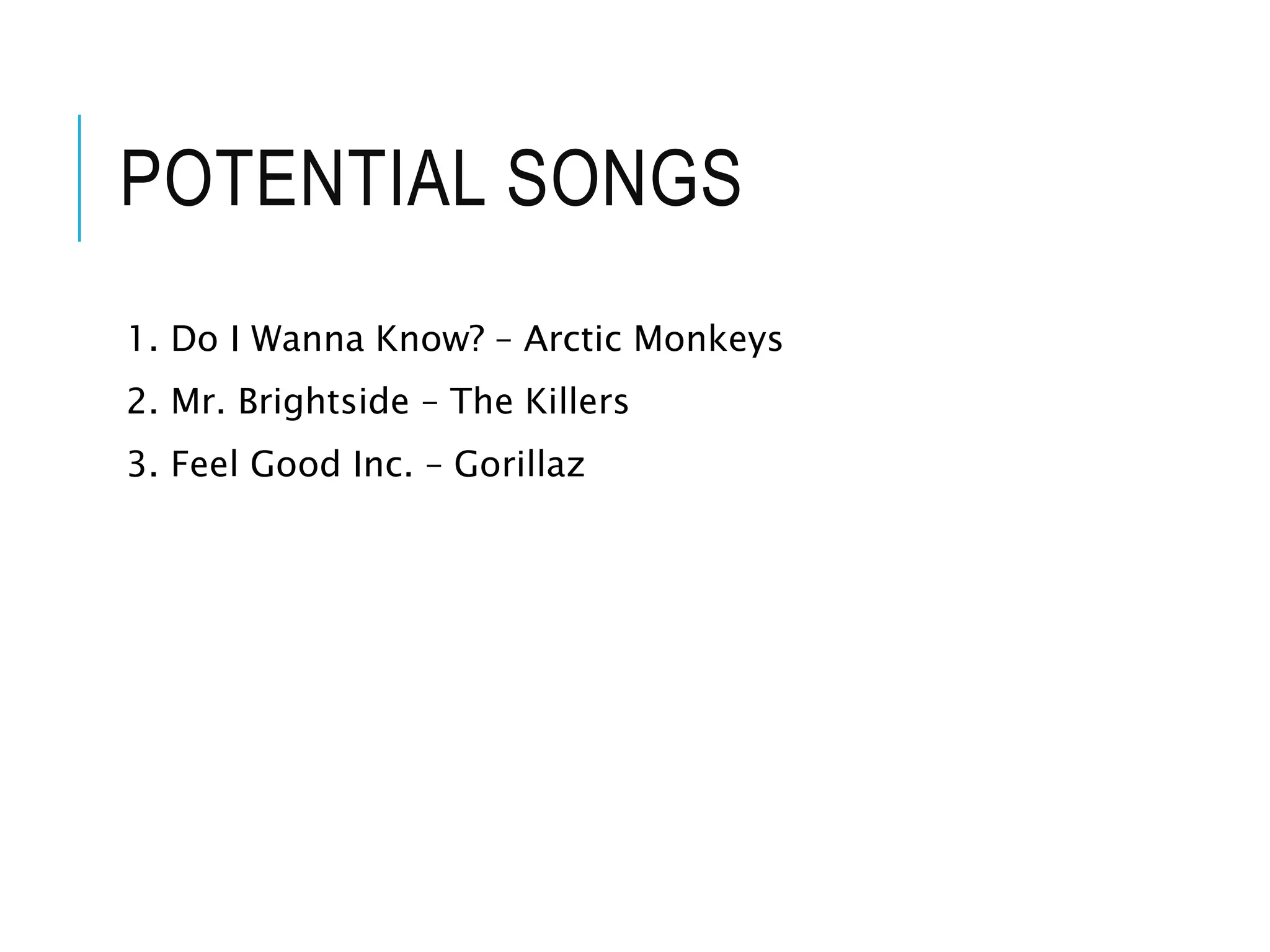 POTENTIAL SONGS
1. Do I Wanna Know? – Arctic Monkeys
2. Mr. Brightside – The Killers
3. Feel Good Inc. – Gorillaz
 