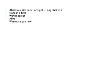 Afraid our aim is out of sight – Long shot of a
track in a field
Wanna see us
Alive
Where are you now
 