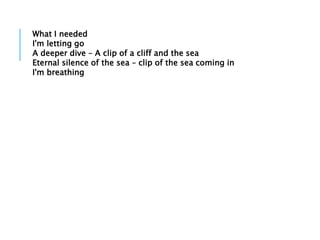 What I needed
I'm letting go
A deeper dive – A clip of a cliff and the sea
Eternal silence of the sea – clip of the sea coming in
I'm breathing
 