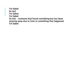 I'm faded
So lost
I'm faded
I'm faded
So lost – someone that found something but has been
wearing away due to time or something that happened
I'm faded
 